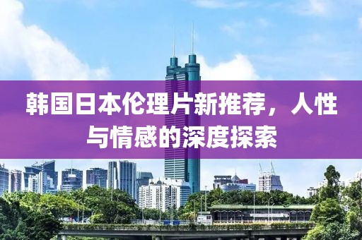 韩国日本伦理片新推荐，人性与情感的深度探索