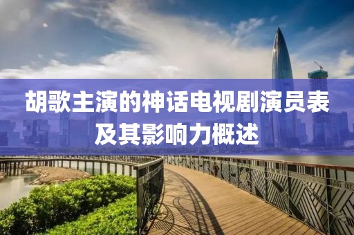 胡歌主演的神话电视剧演员表及其影响力概述