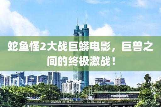 蛇鱼怪2大战巨蟒电影，巨兽之间的终极激战！