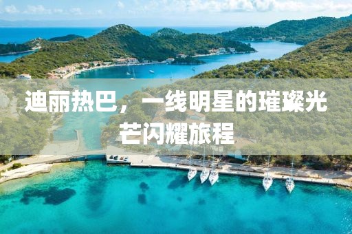 迪丽热巴，一线明星的璀璨光芒闪耀旅程