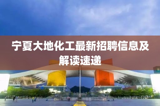 宁夏大地化工最新招聘信息及解读速递