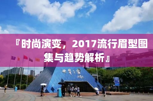 『时尚演变，2017流行眉型图集与趋势解析』