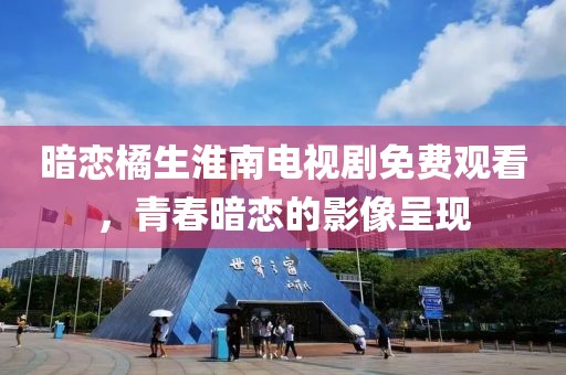 暗恋橘生淮南电视剧免费观看，青春暗恋的影像呈现
