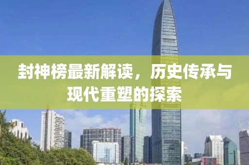 封神榜最新解读，历史传承与现代重塑的探索