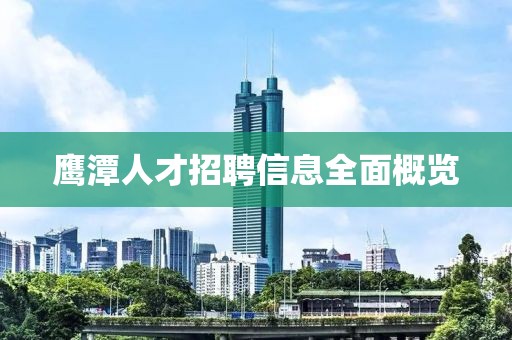 鹰潭人才招聘信息全面概览