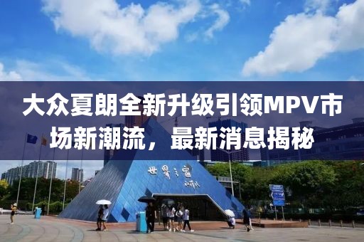 大众夏朗全新升级引领MPV市场新潮流，最新消息揭秘