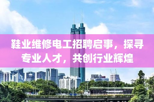 鞋业维修电工招聘启事，探寻专业人才，共创行业辉煌
