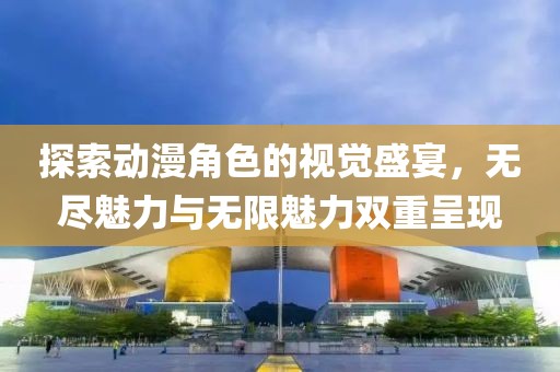 探索动漫角色的视觉盛宴，无尽魅力与无限魅力双重呈现