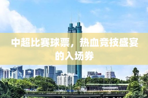 中超比赛球票，热血竞技盛宴的入场券