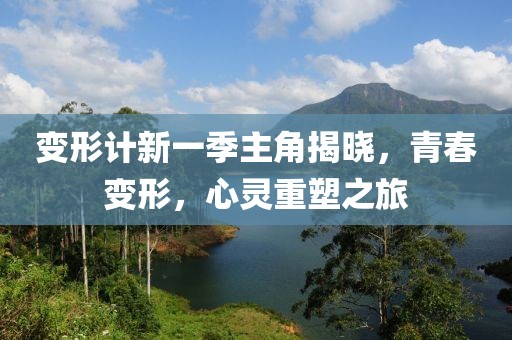 变形计新一季主角揭晓，青春变形，心灵重塑之旅