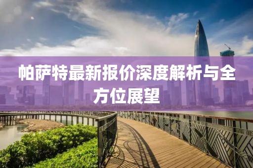 帕萨特最新报价深度解析与全方位展望