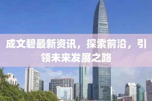 成文碧最新资讯，探索前沿，引领未来发展之路