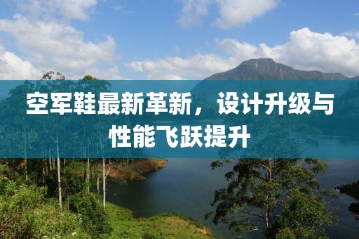 空军鞋最新革新，设计升级与性能飞跃提升