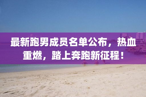 最新跑男成员名单公布，热血重燃，踏上奔跑新征程！