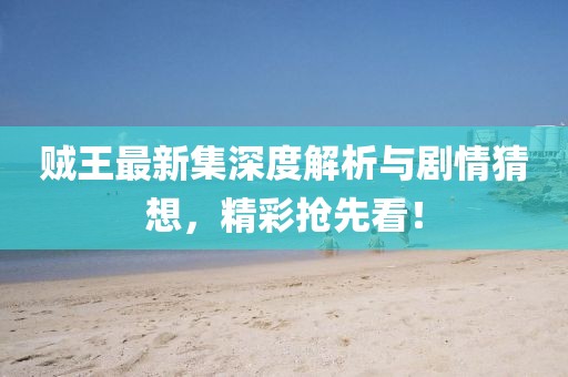 贼王最新集深度解析与剧情猜想，精彩抢先看！