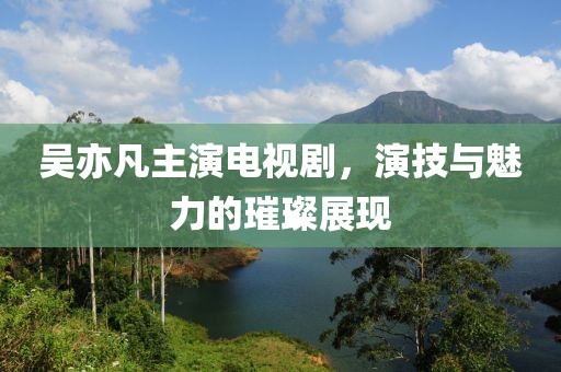 吴亦凡主演电视剧，演技与魅力的璀璨展现