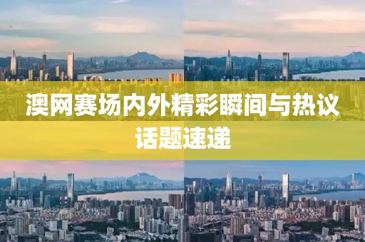 澳网赛场内外精彩瞬间与热议话题速递