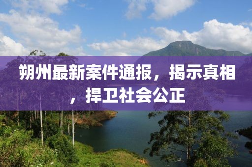 朔州最新案件通报，揭示真相，捍卫社会公正