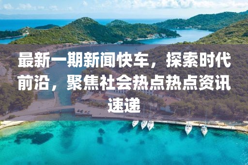 最新一期新闻快车，探索时代前沿，聚焦社会热点热点资讯速递