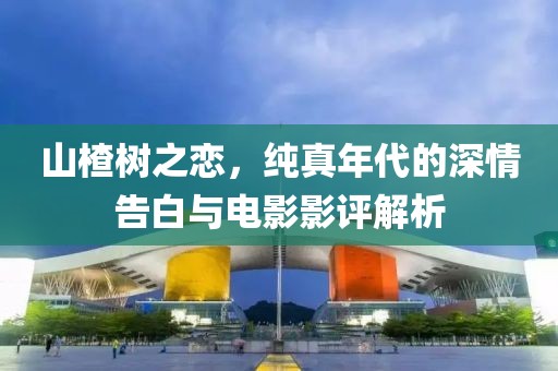 山楂树之恋，纯真年代的深情告白与电影影评解析