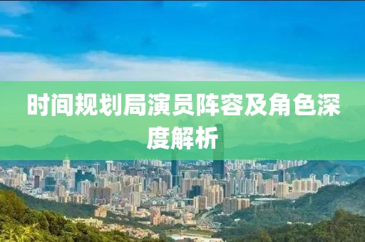 时间规划局演员阵容及角色深度解析