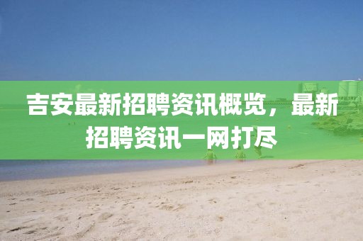 吉安最新招聘资讯概览，最新招聘资讯一网打尽