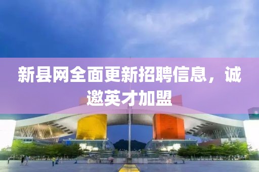 新县网全面更新招聘信息，诚邀英才加盟