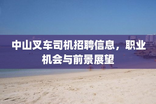 中山叉车司机招聘信息，职业机会与前景展望