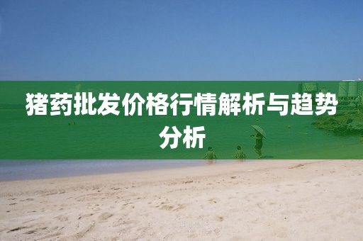 猪药批发价格行情解析与趋势分析