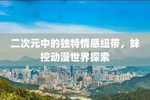 二次元中的独特情感纽带，妹控动漫世界探索