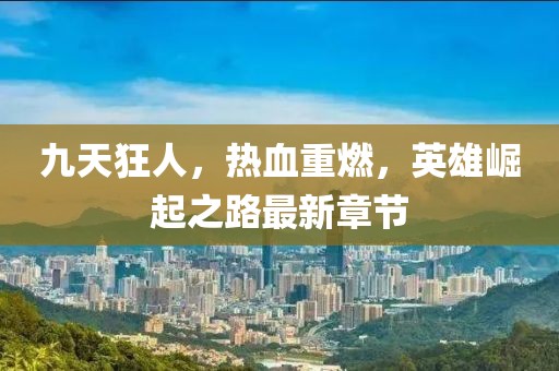 九天狂人，热血重燃，英雄崛起之路最新章节