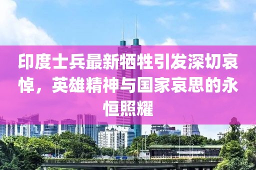 印度士兵最新牺牲引发深切哀悼，英雄精神与国家哀思的永恒照耀