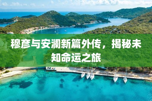 穆彦与安澜新篇外传，揭秘未知命运之旅