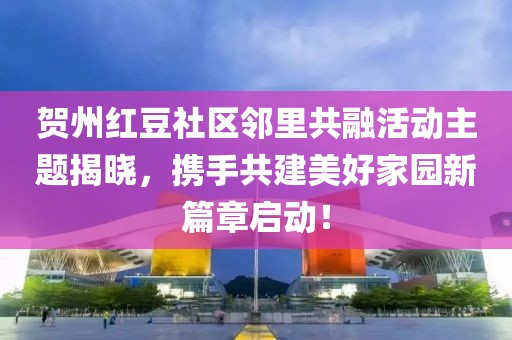 贺州红豆社区邻里共融活动主题揭晓，携手共建美好家园新篇章启动！