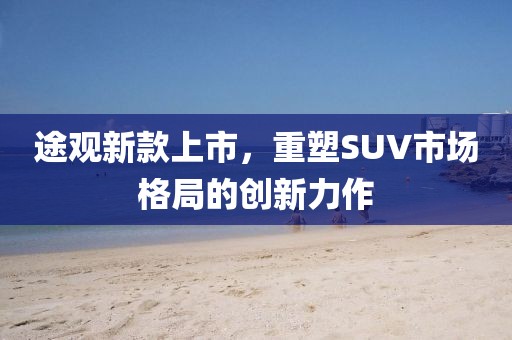 途观新款上市，重塑SUV市场格局的创新力作