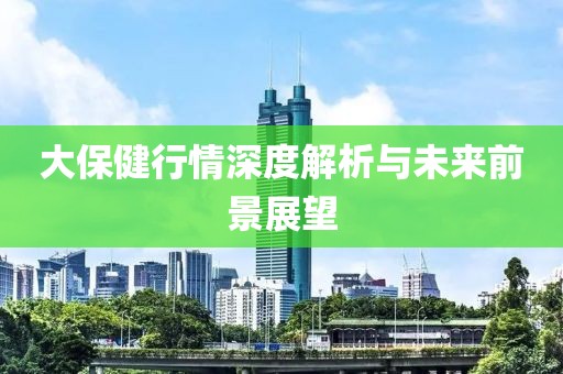 大保健行情深度解析与未来前景展望