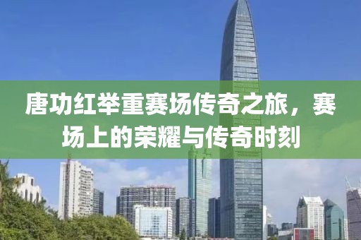 唐功红举重赛场传奇之旅，赛场上的荣耀与传奇时刻