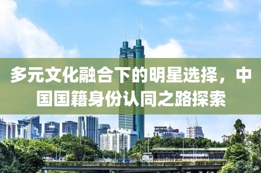 多元文化融合下的明星选择，中国国籍身份认同之路探索