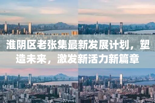 淮阴区老张集最新发展计划，塑造未来，激发新活力新篇章