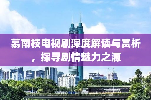 慕南枝电视剧深度解读与赏析，探寻剧情魅力之源
