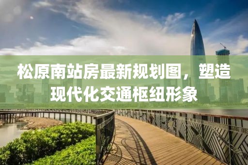松原南站房最新规划图，塑造现代化交通枢纽形象