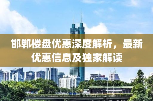 邯郸楼盘优惠深度解析，最新优惠信息及独家解读