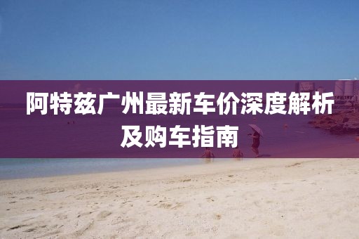 阿特兹广州最新车价深度解析及购车指南