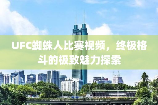 UFC蜘蛛人比赛视频，终极格斗的极致魅力探索