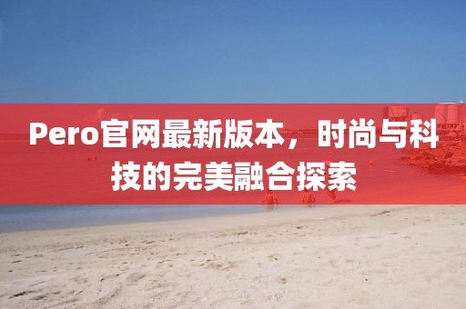 Pero官网最新版本，时尚与科技的完美融合探索