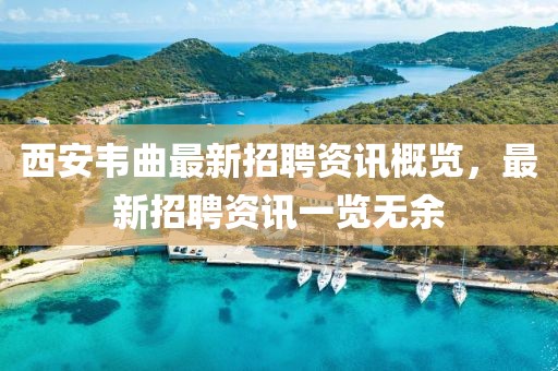 西安韦曲最新招聘资讯概览，最新招聘资讯一览无余