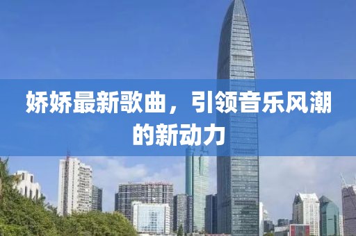 娇娇最新歌曲，引领音乐风潮的新动力