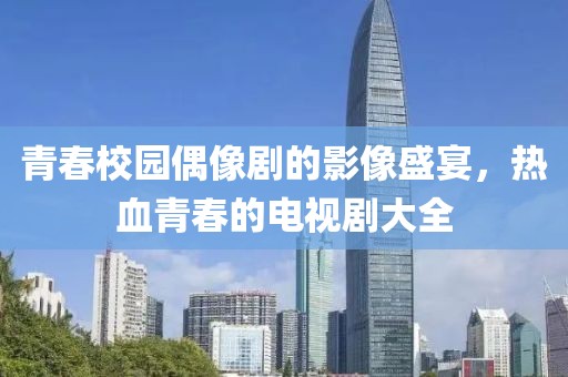 青春校园偶像剧的影像盛宴，热血青春的电视剧大全