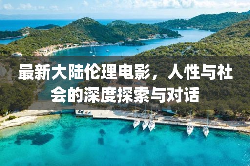 最新大陆伦理电影，人性与社会的深度探索与对话