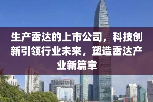 生产雷达的上市公司，科技创新引领行业未来，塑造雷达产业新篇章